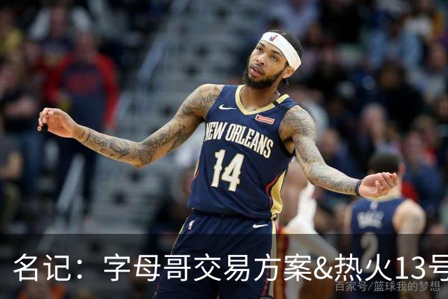 名记：字母哥交易方案&热火13号签存在不确定性 各队被迫搁置交易